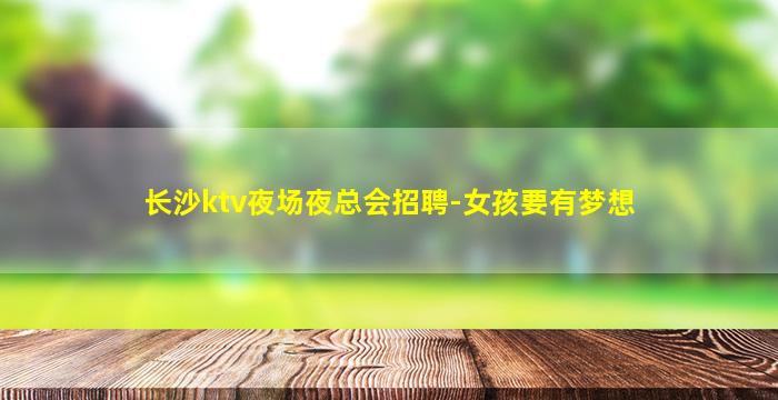 长沙ktv夜场夜总会招聘-女孩要有梦想